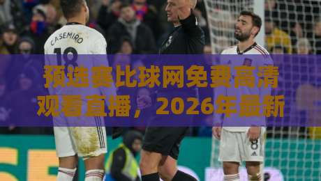 预选赛比球网免费高清观看直播,2026年最新观赛攻略来了! 预选赛比球网免费高清观看直播,2026年最新观赛攻略来了!