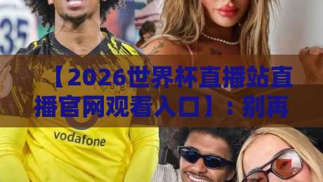 【2026世界杯直播站直播官网观看入口】: 别再被假网站坑了,这6个官方入口请收藏! 【2026世界杯直播站直播官网观看入口】: 别再被假网站坑了,这6个官方入口请收藏!