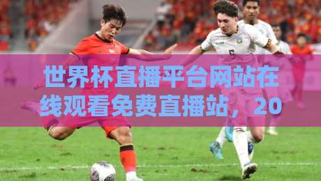 世界杯直播平台网站在线观看免费直播站,2026年最全观赛指南来了! 世界杯直播平台网站在线观看免费直播站,2026年最全观赛指南来了!