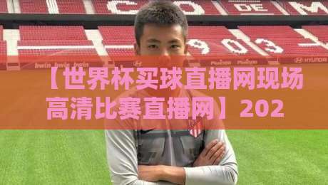 【世界杯买球直播网现场高清比赛直播网】2026年世界杯观赛指南:这些平台让你身临其境 【世界杯买球直播网现场高清比赛直播网】2026年世界杯观赛指南:这些平台让你身临其境