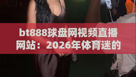 bt888球盘网视频直播网站:2026年体育迷的新宠? bt888球盘网视频直播网站:2026年体育迷的新宠?