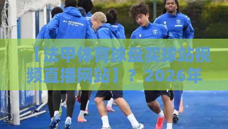 【法甲体育球盘买球站视频直播网站】？2026年你最该避开的几个坑