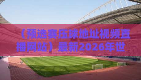 （预选赛压球地址视频直播网站）最新2026年世预赛观看指南
