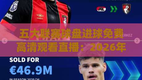五大联赛球盘进球免费高清观看直播:2026年这些平台让你免费看高清!(五大联赛球盘进球) 五大联赛球盘进球免费高清观看直播:2026年这些平台让你免费看高清!(五大联赛球盘进球)