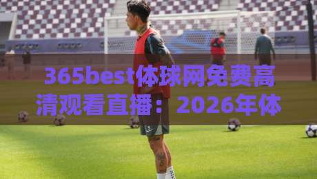 365best体球网免费高清观看直播：2026年体育迷的观赛新选择【365best体球网免费高清观看直播】