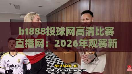bt888投球网高清比赛直播网:2026年观赛新选择,体验如何? bt888投球网高清比赛直播网:2026年观赛新选择,体验如何?