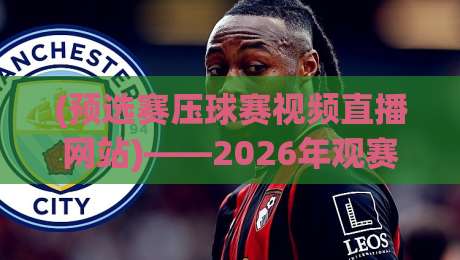 (预选赛压球赛视频直播网站)——2026年观赛指南：如何找到靠谱的预选赛压球赛视频直播网站？
