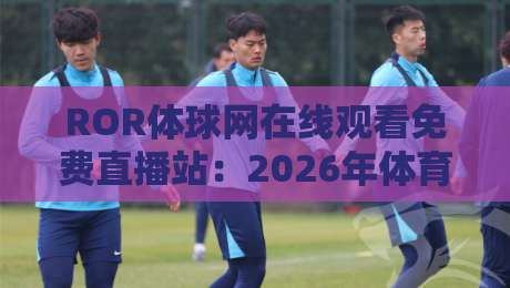 ROR体球网在线观看免费直播站：2026年体育迷必备的免费直播观看指南