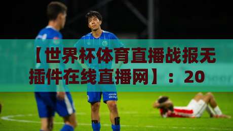 【世界杯体育直播战报无插件在线直播网】:2026年世界杯观赛零门槛,告别卡顿与付费! 【世界杯体育直播战报无插件在线直播网】:2026年世界杯观赛零门槛,告别卡顿与付费!