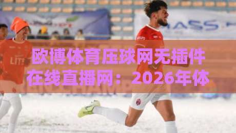 欧博体育压球网无插件在线直播网:2026年体育迷必备的观赛神器,无需安装插件,高清秒开流畅不卡顿! 欧博体育压球网无插件在线直播网:2026年体育迷必备的观赛神器,无需安装插件,高清秒开流畅不卡顿!