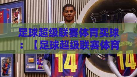 足球超级联赛体育买球:【足球超级联赛体育买球】2026赛季新趋势与避坑指南
