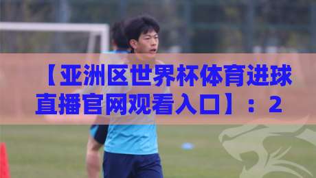 【亚洲区世界杯体育进球直播官网观看入口】：2026年球迷必知的几个关键点