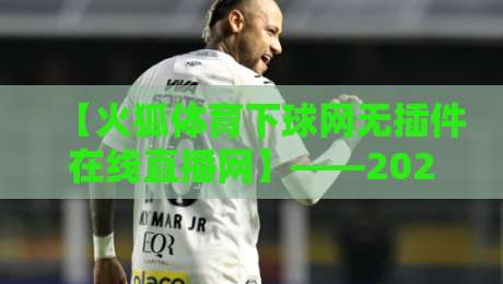【火狐体育下球网无插件在线直播网】——2026年最全观赛指南,球迷必看! 【火狐体育下球网无插件在线直播网】——2026年最全观赛指南,球迷必看!