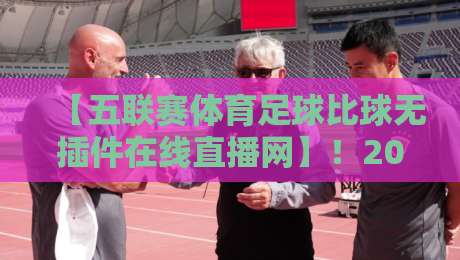 【五联赛体育足球比球无插件在线直播网】！2026年最新观赛指南与实用推荐