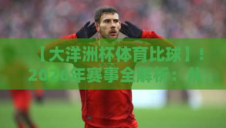 【大洋洲杯体育比球】! 2026年赛事全解析:从赛制到观赛秘籍