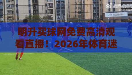 明升买球网免费高清观看直播！2026年体育迷的观赛新选择，你试过吗？