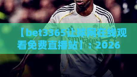 【bet3365让球网在线观看免费直播站】: 2026年体育迷的免费观赛新选择，让球盘口实时解析