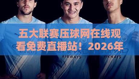 五大联赛压球网在线观看免费直播站！2026年实测推荐与避坑指南