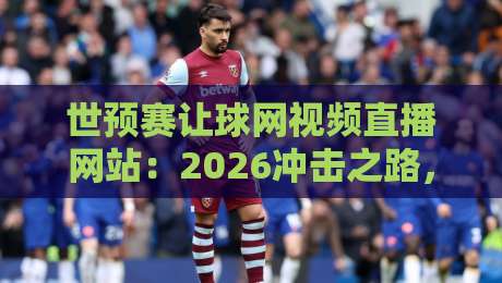 世预赛让球网视频直播网站：2026冲击之路，真球迷都在用这个渠道