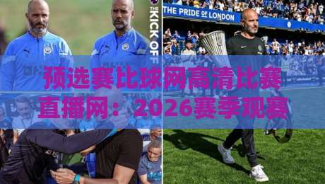预选赛比球网高清比赛直播网:2026赛季观赛必备指南 预选赛比球网高清比赛直播网:2026赛季观赛必备指南
