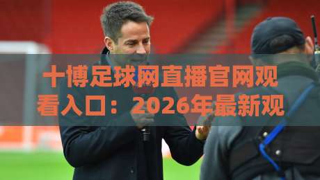 十博足球网直播官网观看入口:2026年最新观赛指南与实操技巧 十博足球网直播官网观看入口:2026年最新观赛指南与实操技巧