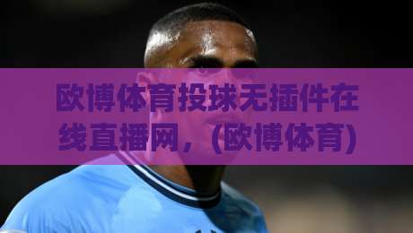 欧博体育投球无插件在线直播网,(欧博体育)2026年球迷首选高清观赛平台 欧博体育投球无插件在线直播网,(欧博体育)2026年球迷首选高清观赛平台