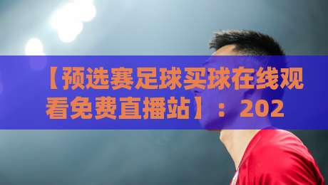 【预选赛足球买球在线观看免费直播站】:2026年世界杯预选赛观赛指南与避坑攻略 【预选赛足球买球在线观看免费直播站】:2026年世界杯预选赛观赛指南与避坑攻略