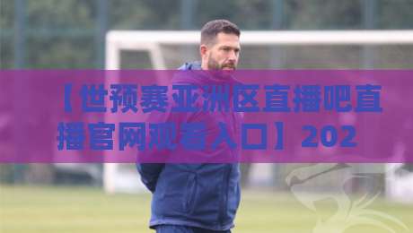 【世预赛亚洲区直播吧直播官网观看入口】2026终极指南！三步找到高清直播