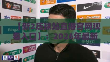 【新2压球站直播官网观看入口】:2026年最新入口指南与避坑技巧 【新2压球站直播官网观看入口】:2026年最新入口指南与避坑技巧