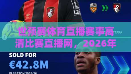 世预赛体育直播赛事高清比赛直播网,2026年世预赛亚洲区18强赛激战正酣,高清直播平台怎么选?推荐三大神器,让你身临其境! 世预赛体育直播赛事高清比赛直播网,2026年世预赛亚洲区18强赛激战正酣,高清直播平台怎么选?推荐三大神器,让你身临其境!