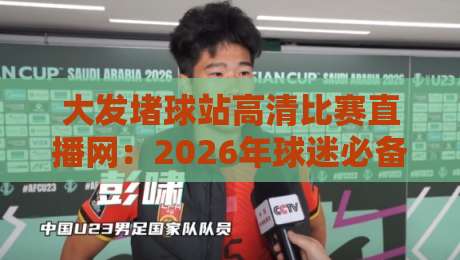 大发堵球站高清比赛直播网:2026年球迷必备的神器,你还在等什么? 大发堵球站高清比赛直播网:2026年球迷必备的神器,你还在等什么?