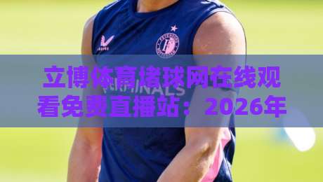 立博体育堵球网在线观看免费直播站:2026年体育迷的观赛新选择,你试过吗? 立博体育堵球网在线观看免费直播站:2026年体育迷的观赛新选择,你试过吗?
