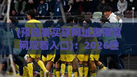 (预选赛买球网址直播官网观看入口):2026世预赛观赛全攻略与入口指南 (预选赛买球网址直播官网观看入口):2026世预赛观赛全攻略与入口指南