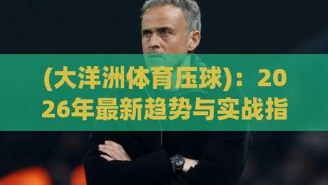 (大洋洲体育压球):2026年最新趋势与实战指南
