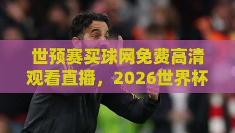 世预赛买球网免费高清观看直播,2026世界杯预选赛最新观赛指南 世预赛买球网免费高清观看直播,2026世界杯预选赛最新观赛指南