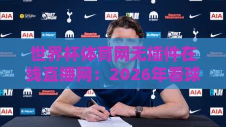世界杯体育网无插件在线直播网:2026年看球神器,告别卡顿烦恼 世界杯体育网无插件在线直播网:2026年看球神器,告别卡顿烦恼
