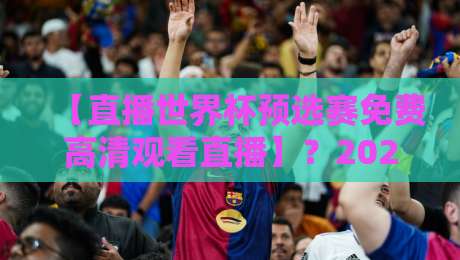 【直播世界杯预选赛免费高清观看直播】?2026年这5个渠道亲测可用! 【直播世界杯预选赛免费高清观看直播】?2026年这5个渠道亲测可用!