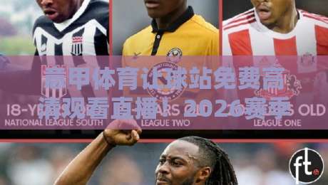 意甲体育让球站免费高清观看直播!2026赛季球迷必看指南 意甲体育让球站免费高清观看直播!2026赛季球迷必看指南