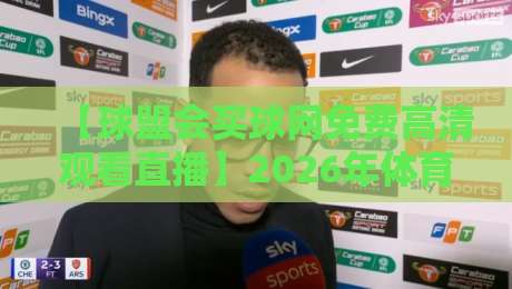 【球盟会买球网免费高清观看直播】2026年体育迷必知的观赛新姿势! 【球盟会买球网免费高清观看直播】2026年体育迷必知的观赛新姿势!