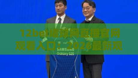 12bet堵球网直播官网观看入口:2026最新观赛指南【12bet堵球网直播官网观看入口】与安全通道解析 12bet堵球网直播官网观看入口:2026最新观赛指南【12bet堵球网直播官网观看入口】与安全通道解析