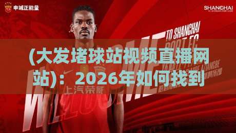 (大发堵球站视频直播网站):2026年如何找到靠谱的体育直播平台?资深编辑实测分享 (大发堵球站视频直播网站):2026年如何找到靠谱的体育直播平台?资深编辑实测分享
