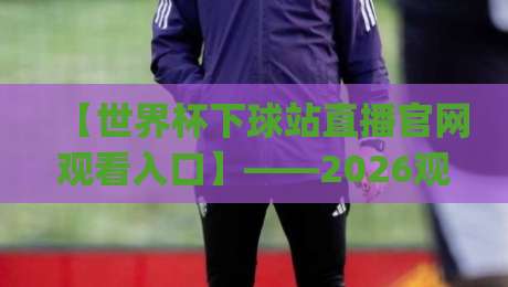 【世界杯下球站直播官网观看入口】——2026观赛新姿势,你get了吗? 【世界杯下球站直播官网观看入口】——2026观赛新姿势,你get了吗?