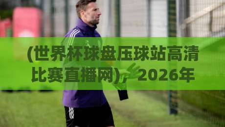 (世界杯球盘压球站高清比赛直播网),2026年观赛新趋势:从盘口到指尖的沉浸体验 (世界杯球盘压球站高清比赛直播网),2026年观赛新趋势:从盘口到指尖的沉浸体验