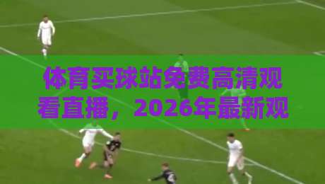 体育买球站免费高清观看直播,2026年最新观赛指南来了! 体育买球站免费高清观看直播,2026年最新观赛指南来了!
