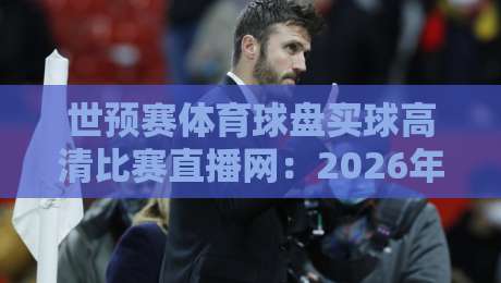 世预赛体育球盘买球高清比赛直播网:2026年观赛新趋势与实用避坑指南 世预赛体育球盘买球高清比赛直播网:2026年观赛新趋势与实用避坑指南