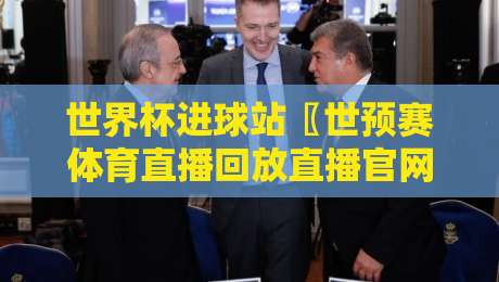 世界杯进球站〖世预赛体育直播回放直播官网观看入口〗,2026世预赛必看攻略! 世界杯进球站〖世预赛体育直播回放直播官网观看入口〗,2026世预赛必看攻略!