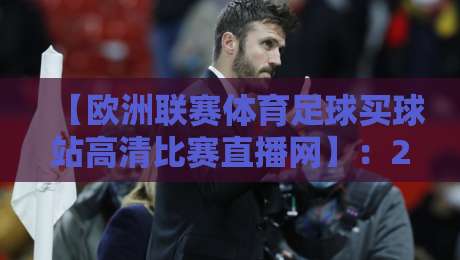 【欧洲联赛体育足球买球站高清比赛直播网】:2026年球迷必备的观赛与投注平台全解析 【欧洲联赛体育足球买球站高清比赛直播网】:2026年球迷必备的观赛与投注平台全解析
