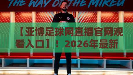【亚博足球网直播官网观看入口】!2026年最新入口与避坑指南 【亚博足球网直播官网观看入口】!2026年最新入口与避坑指南
