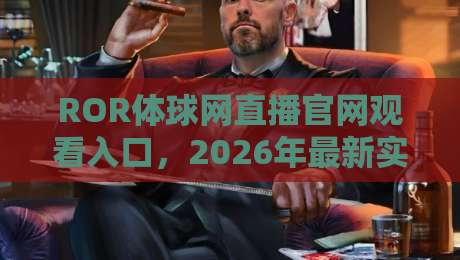 ROR体球网直播官网观看入口,2026年最新实测指南+避坑技巧 ROR体球网直播官网观看入口,2026年最新实测指南+避坑技巧