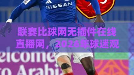 联赛比球网无插件在线直播网,2026年球迷观赛新选择! 联赛比球网无插件在线直播网,2026年球迷观赛新选择!